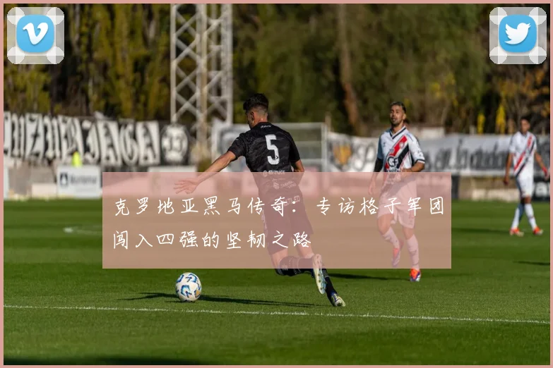克罗地亚黑马传奇：专访格子军团闯入四强的坚韧之路