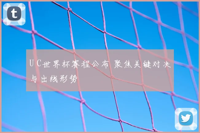 U C世界杯赛程公布 聚焦关键对决与出线形势