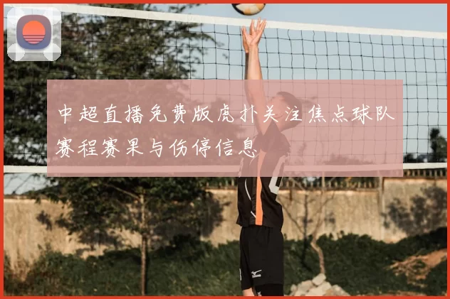 中超直播免费版虎扑关注焦点球队赛程赛果与伤停信息