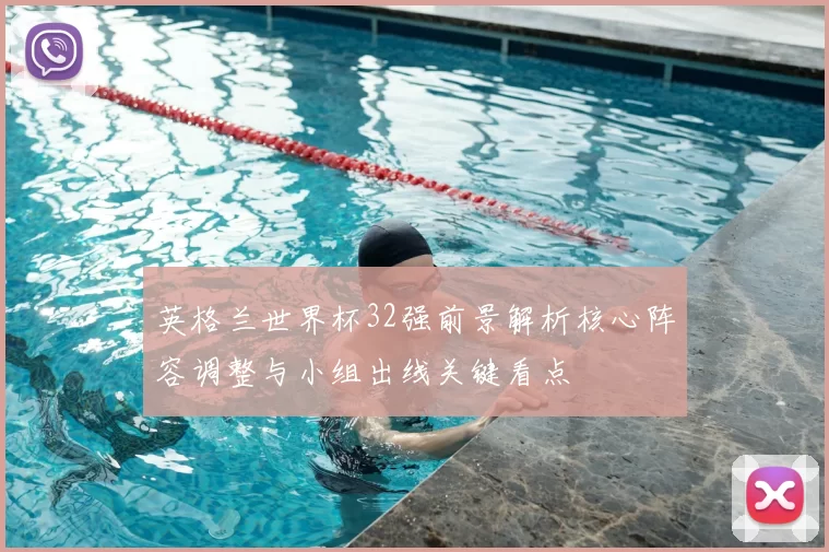 英格兰世界杯32强前景解析核心阵容调整与小组出线关键看点