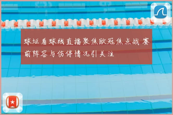 球坛看球线直播聚焦欧冠焦点战 赛前阵容与伤停情况引关注
