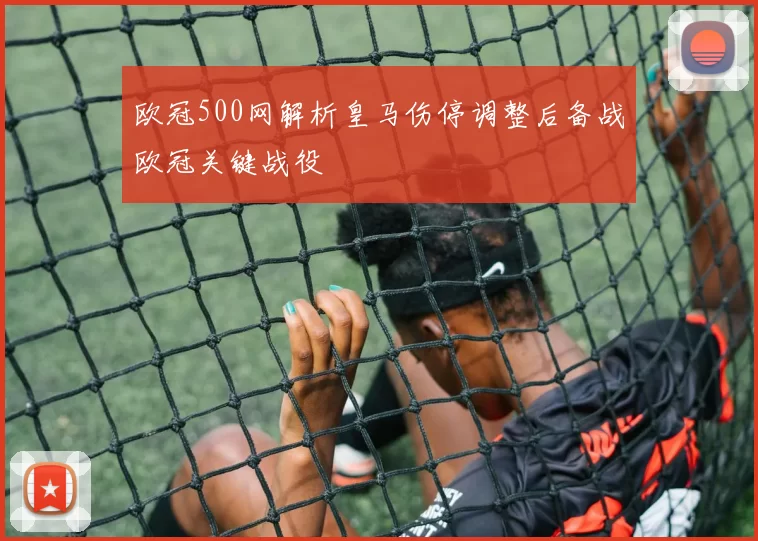 欧冠500网解析皇马伤停调整后备战欧冠关键战役