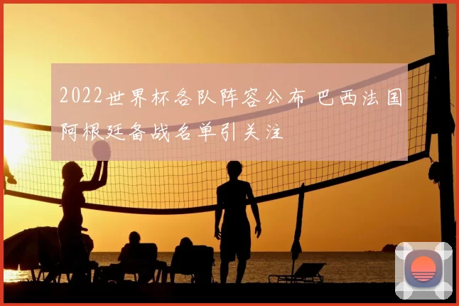 2022世界杯各队阵容公布 巴西法国阿根廷备战名单引关注