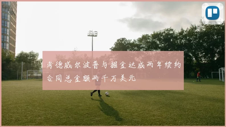 考德威尔波普与掘金达成两年续约合同总金额两千万美元