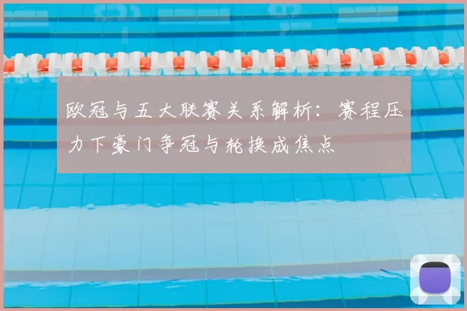 欧冠与五大联赛关系解析：赛程压力下豪门争冠与轮换成焦点