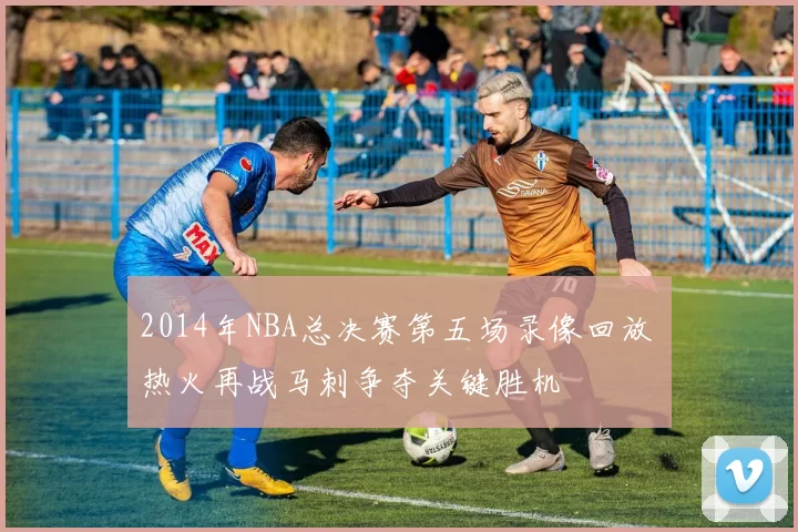 2014年NBA总决赛第五场录像回放 热火再战马刺争夺关键胜机