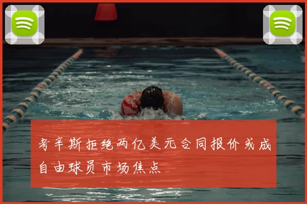 考辛斯拒绝两亿美元合同报价或成自由球员市场焦点