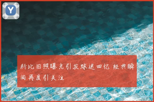 科比旧照曝光引发球迷回忆 经典瞬间再度引关注
