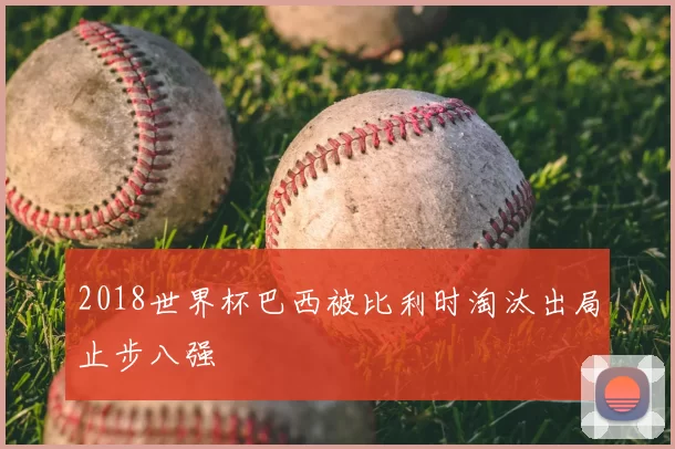 2018世界杯巴西被比利时淘汰出局止步八强