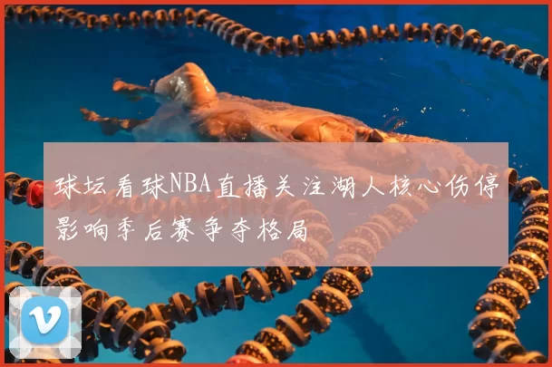 球坛看球NBA直播关注湖人核心伤停影响季后赛争夺格局