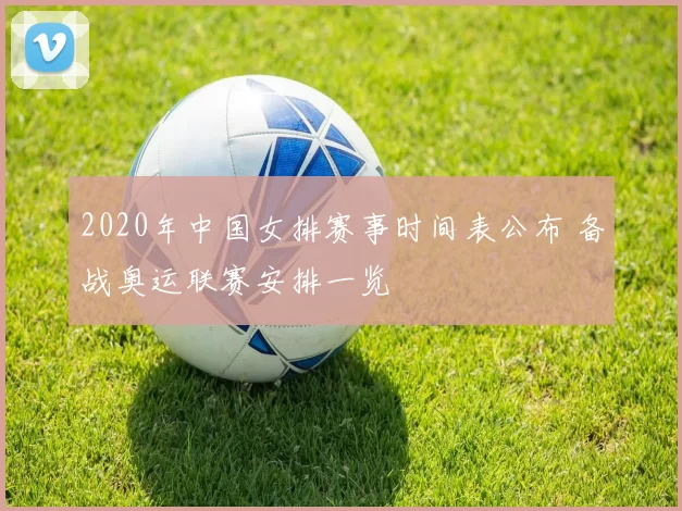 2020年中国女排赛事时间表公布 备战奥运联赛安排一览