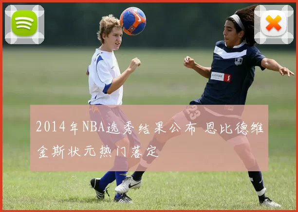 2014年NBA选秀结果公布 恩比德维金斯状元热门落定