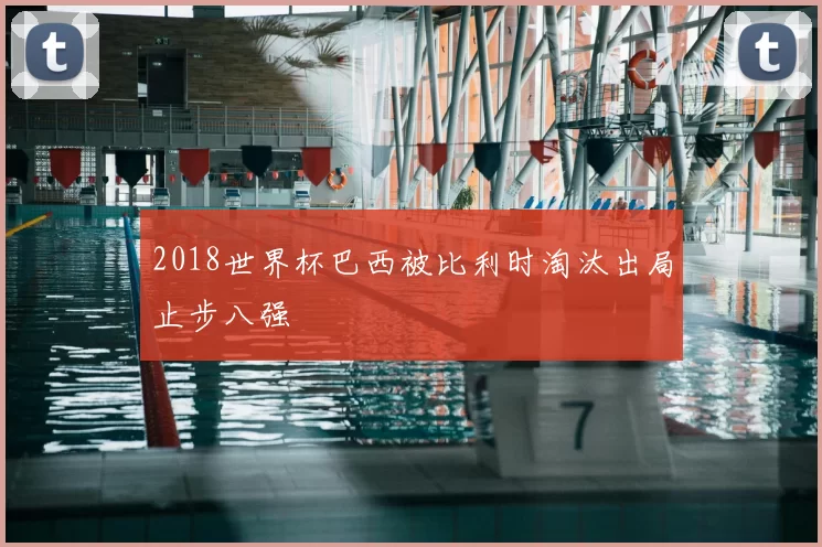 2018世界杯巴西被比利时淘汰出局止步八强
