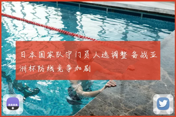日本国家队守门员人选调整 备战亚洲杯防线竞争加剧