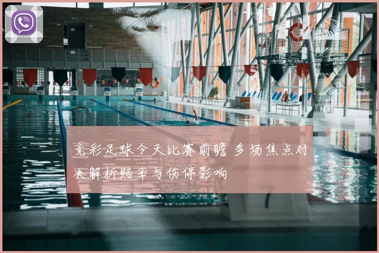 竞彩足球今天比赛前瞻 多场焦点对决解析赔率与伤停影响