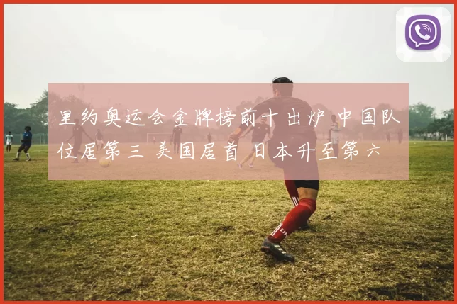 里约奥运会金牌榜前十出炉 中国队位居第三 美国居首 日本升至第六