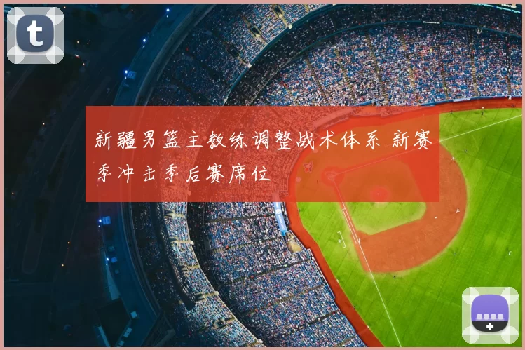 新疆男篮主教练调整战术体系 新赛季冲击季后赛席位