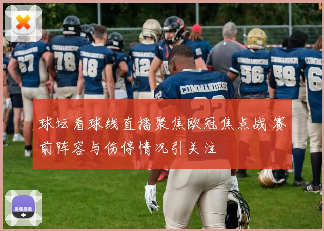 球坛看球线直播聚焦欧冠焦点战 赛前阵容与伤停情况引关注