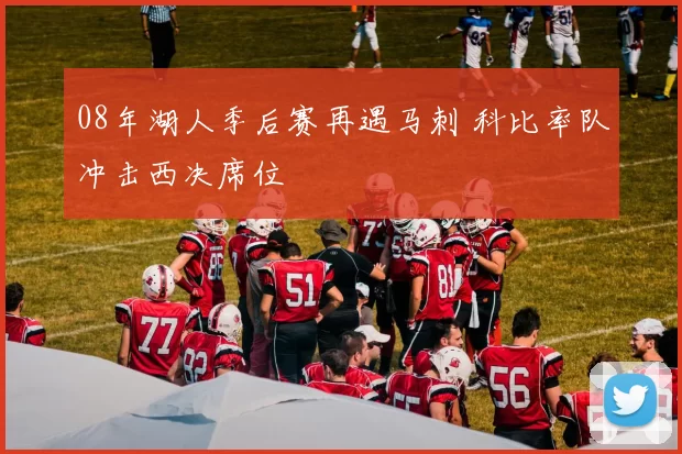 08年湖人季后赛再遇马刺 科比率队冲击西决席位