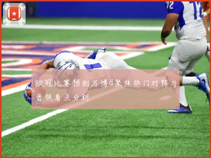 欧冠比赛预测万博d聚焦热门对阵与晋级看点分析