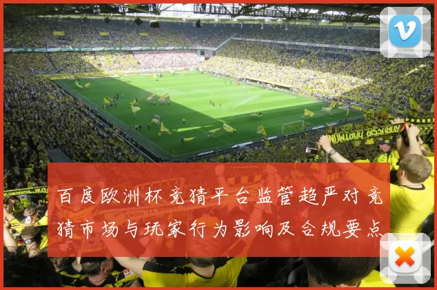 百度欧洲杯竞猜平台监管趋严对竞猜市场与玩家行为影响及合规要点