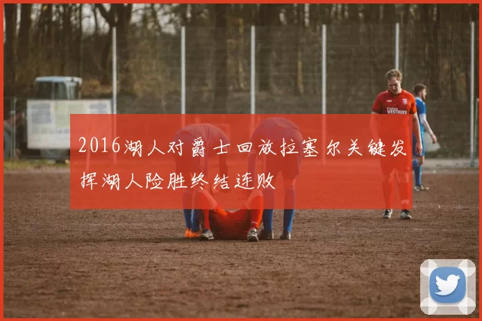 2016湖人对爵士回放拉塞尔关键发挥湖人险胜终结连败