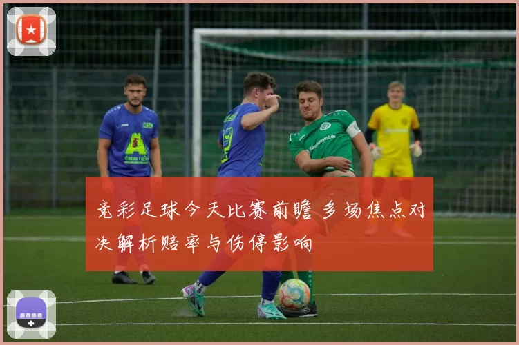 竞彩足球今天比赛前瞻 多场焦点对决解析赔率与伤停影响