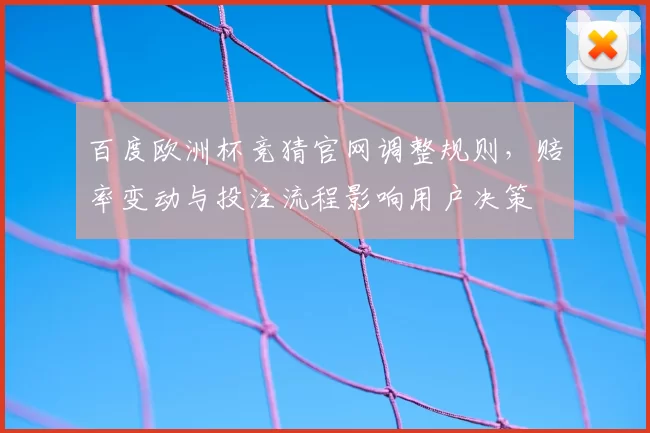百度欧洲杯竞猜官网调整规则，赔率变动与投注流程影响用户决策