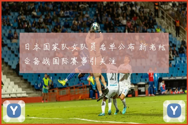 日本国家队女队员名单公布 新老结合备战国际赛事引关注