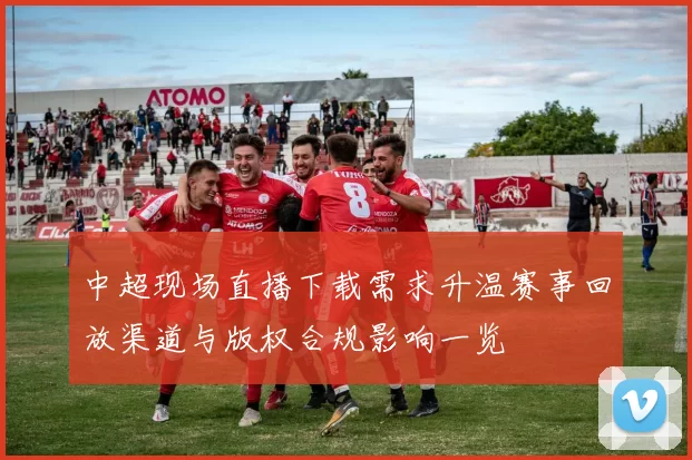 中超现场直播下载需求升温赛事回放渠道与版权合规影响一览