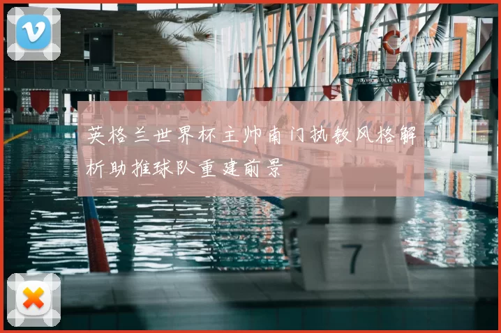 英格兰世界杯主帅南门执教风格解析助推球队重建前景