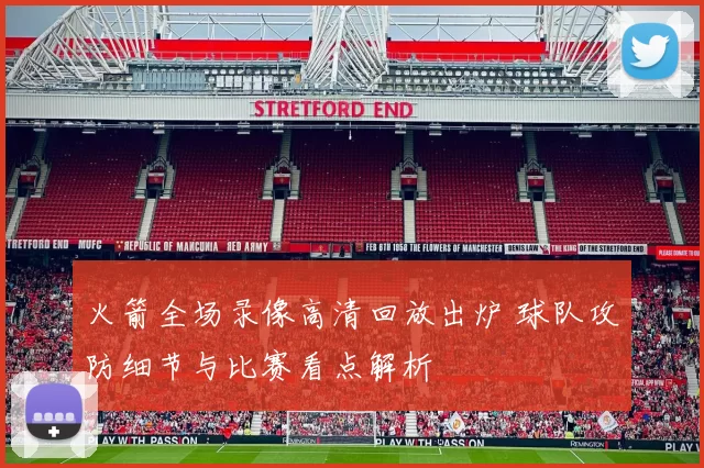 火箭全场录像高清回放出炉 球队攻防细节与比赛看点解析