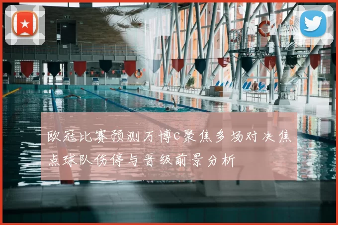 欧冠比赛预测万博c聚焦多场对决焦点球队伤停与晋级前景分析