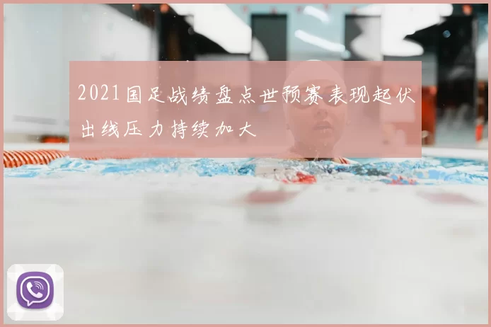 2021国足战绩盘点世预赛表现起伏出线压力持续加大