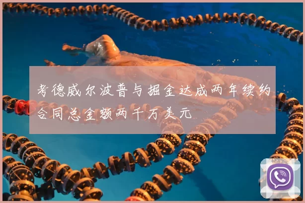 考德威尔波普与掘金达成两年续约合同总金额两千万美元