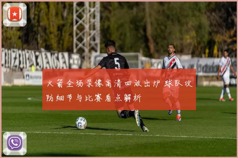 火箭全场录像高清回放出炉 球队攻防细节与比赛看点解析