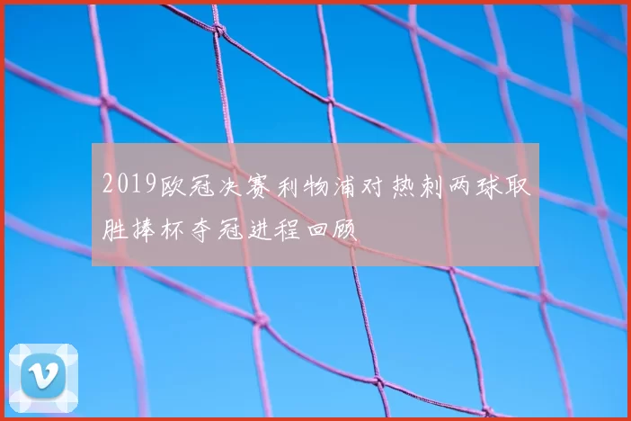 2019欧冠决赛利物浦对热刺两球取胜捧杯夺冠进程回顾