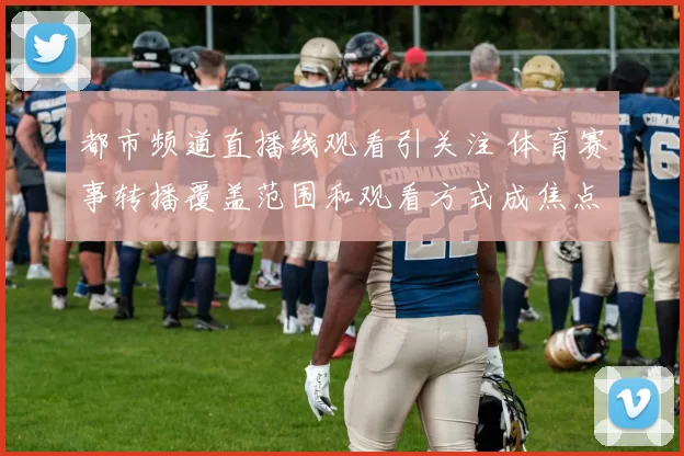 都市频道直播线观看引关注 体育赛事转播覆盖范围和观看方式成焦点