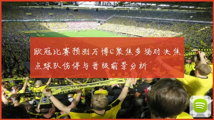 欧冠比赛预测万博c聚焦多场对决焦点球队伤停与晋级前景分析