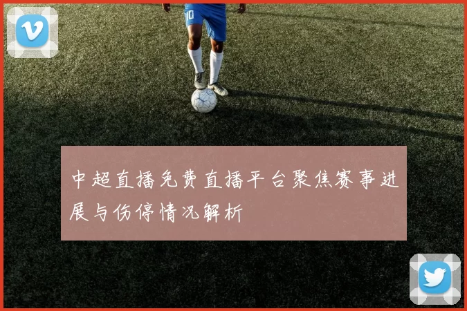 中超直播免费直播平台聚焦赛事进展与伤停情况解析