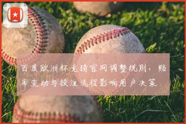 百度欧洲杯竞猜官网调整规则，赔率变动与投注流程影响用户决策