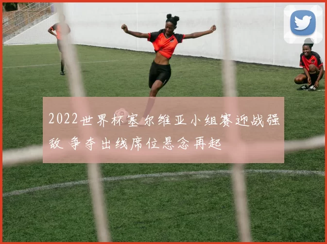 2022世界杯塞尔维亚小组赛迎战强敌 争夺出线席位悬念再起