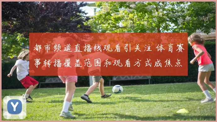 都市频道直播线观看引关注 体育赛事转播覆盖范围和观看方式成焦点