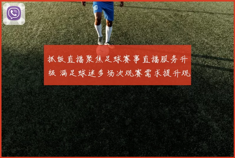 抓饭直播聚焦足球赛事直播服务升级 满足球迷多场次观赛需求提升观看体验