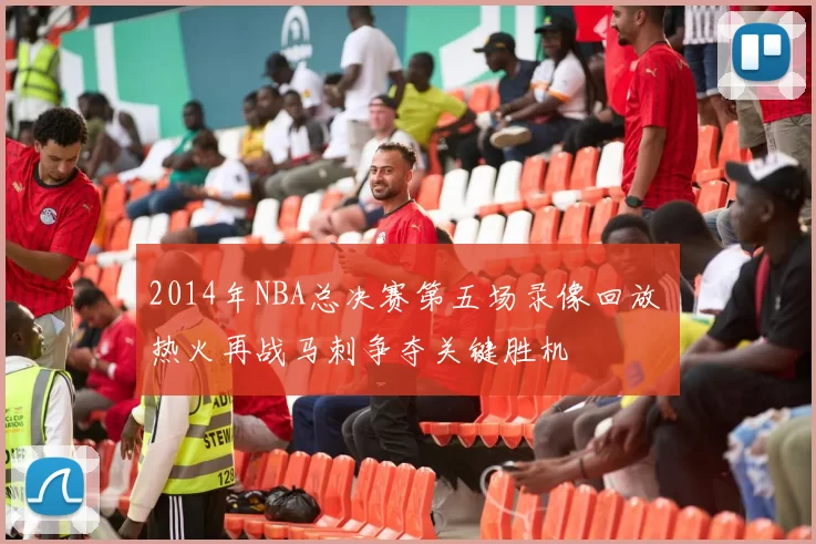 2014年NBA总决赛第五场录像回放 热火再战马刺争夺关键胜机