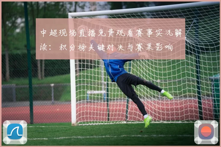 中超现场直播免费观看赛事实况解读：积分榜关键对决与赛果影响