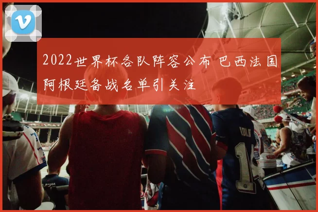 2022世界杯各队阵容公布 巴西法国阿根廷备战名单引关注