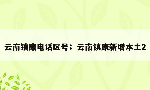 云南镇康电话区号；云南镇康新增本土2