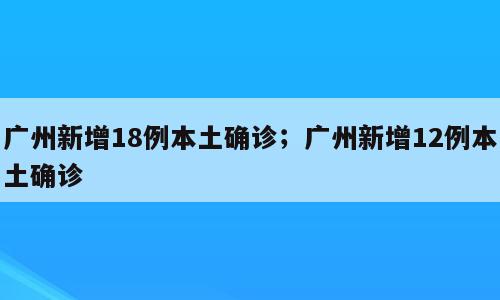 广州新增18例本土确诊；广州新增12例本土确诊
