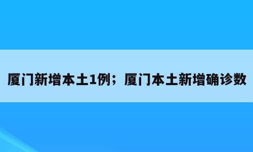 厦门新增本土1例；厦门本土新增确诊数